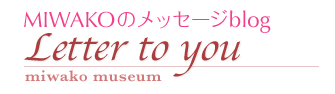 MIWAKOのメッセージblog　Letter to you